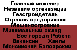 Главный инженер › Название организации ­ Газстройдеталь › Отрасль предприятия ­ Машиностроение › Минимальный оклад ­ 100 000 - Все города Работа » Вакансии   . Ханты-Мансийский,Белоярский г.